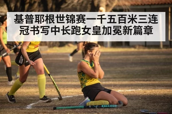 基普耶根世锦赛一千五百米三连冠书写中长跑女皇加冕新篇章