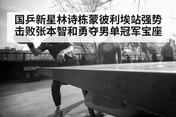 国乒新星林诗栋蒙彼利埃站强势击败张本智和勇夺男单冠军宝座