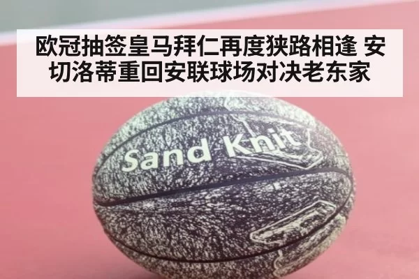 欧冠抽签皇马拜仁再度狭路相逢 安切洛蒂重回安联球场对决老东家