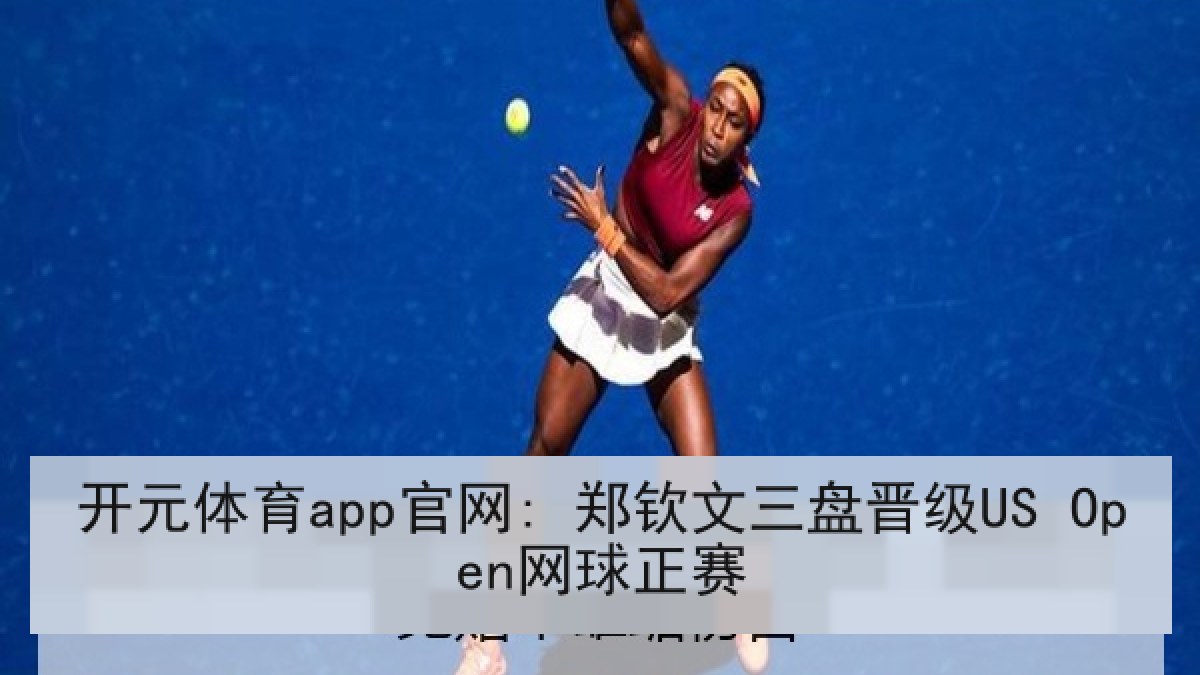 开元体育app官网: 郑钦文三盘晋级US Open网球正赛