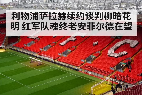 利物浦萨拉赫续约谈判柳暗花明 红军队魂终老安菲尔德在望
